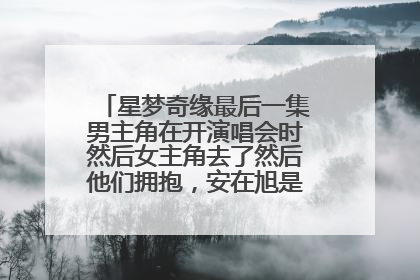 星梦奇缘最后一集男主角在开演唱会时然后女主角去了然后他们拥抱,安在旭是真的在开演唱会。