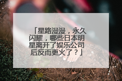 星路漫漫，永久闪耀，哪些日本明星离开了娱乐公司后反而更火了？