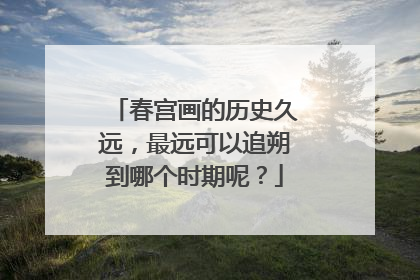 春宫画的历史久远，最远可以追朔到哪个时期呢？