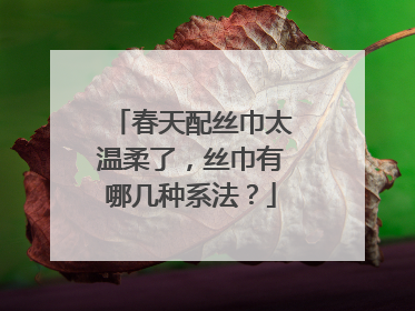 春天配丝巾太温柔了,丝巾有哪几种系法?