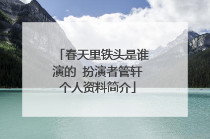春天里铁头是谁演的 扮演者管轩个人资料简介