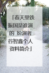 春天里铁振国是谁演的 扮演者谷智鑫个人资料简介