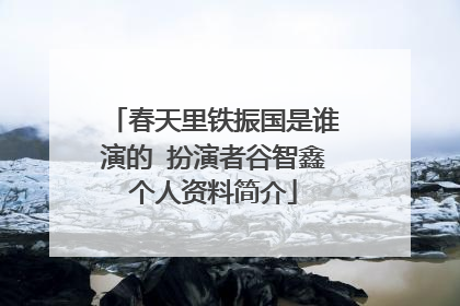 春天里铁振国是谁演的 扮演者谷智鑫个人资料简介