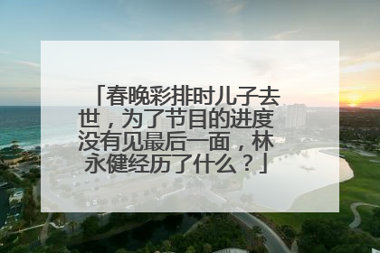 春晚彩排时儿子去世，为了节目的进度没有见最后一面，林永健经历了什么？
