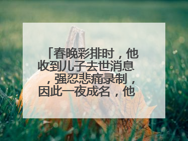 春晚彩排时，他收到儿子去世消息，强忍悲痛录制，因此一夜成名，他是谁呢？