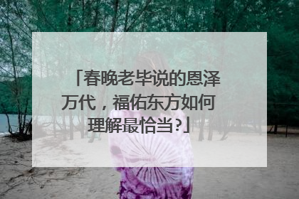 春晚老毕说的恩泽万代，福佑东方如何理解最恰当?