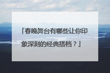 春晚舞台有哪些让你印象深刻的经典搭档?