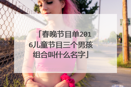 春晚节目单2016儿童节目三个男孩组合叫什么名字