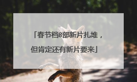 春节档8部新片扎堆,但肯定还有新片要来