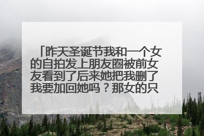 昨天圣诞节我和一个女的自拍发上朋友圈被前女友看到了后来她把我删了我要加回她吗？那女的只是普通朋友啊