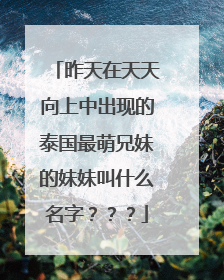 昨天在天天向上中出现的泰国最萌兄妹的妹妹叫什么名字???
