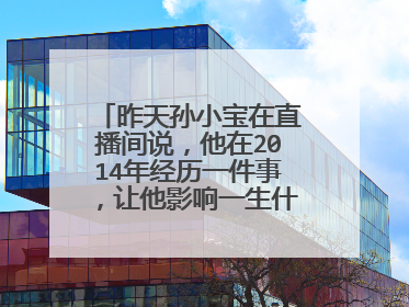 昨天孙小宝在直播间说,他在2014年经历一件事,让他影响一生什么事儿