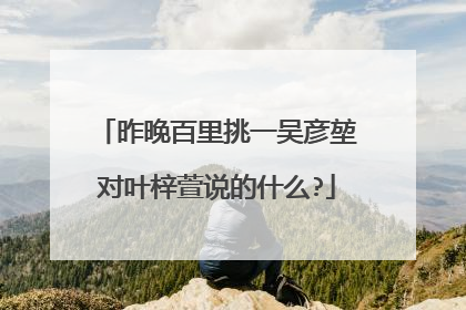 昨晚百里挑一吴彦堃对叶梓萱说的什么?