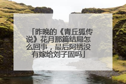 昨晚的《青丘狐传说》花月那篇结局怎么回事,最后阿绣没有嫁给刘子固吗