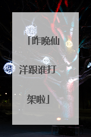 昨晚仙洋跟谁打架啦