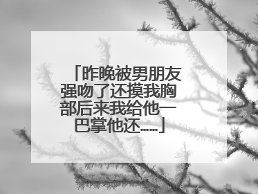 昨晚被男朋友强吻了还摸我胸部后来我给他一巴掌他还……