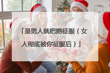 是男人就把她征服（女人彻底被你征服后）