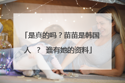 是真的吗?苗苗是韩国人 ? 谁有她的资料