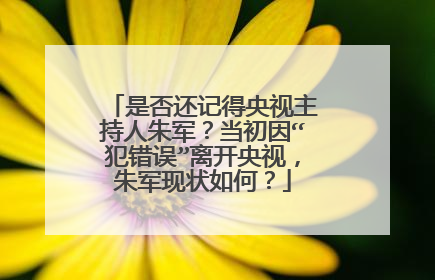 是否还记得央视主持人朱军？当初因“犯错误”离开央视，朱军现状如何？