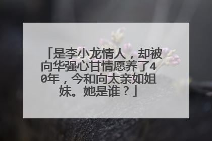是李小龙情人，却被向华强心甘情愿养了40年，今和向太亲如姐妹。她是谁？
