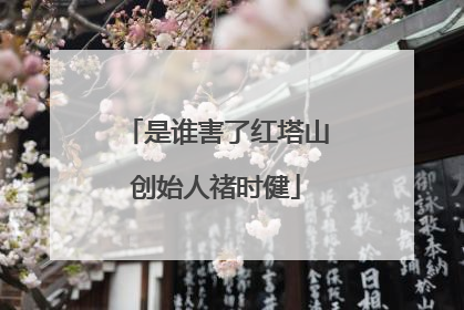 是谁害了红塔山创始人禇时健