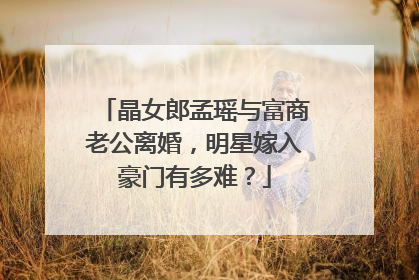 晶女郎孟瑶与富商老公离婚，明星嫁入豪门有多难？