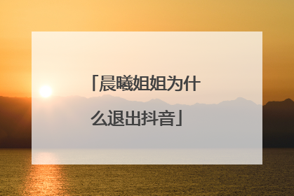 晨曦姐姐为什么退出抖音