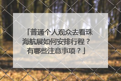普通个人观众去看珠海航展如何安排行程?有哪些注意事项?