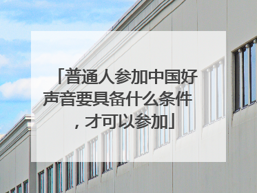 普通人参加中国好声音要具备什么条件,才可以参加