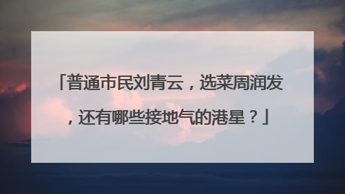 普通市民刘青云，选菜周润发，还有哪些接地气的港星？