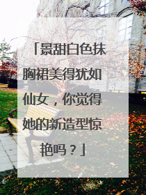 景甜白色抹胸裙美得犹如仙女，你觉得她的新造型惊艳吗？