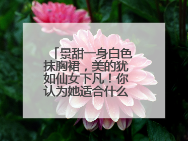 景甜一身白色抹胸裙，美的犹如仙女下凡！你认为她适合什么风格的穿搭？
