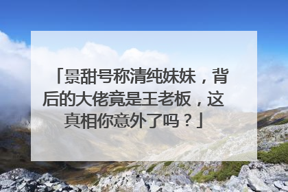 景甜号称清纯妹妹，背后的大佬竟是王老板，这真相你意外了吗？