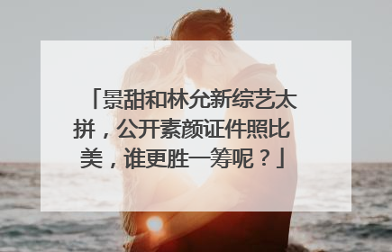 景甜和林允新综艺太拼,公开素颜证件照比美,谁更胜一筹呢?