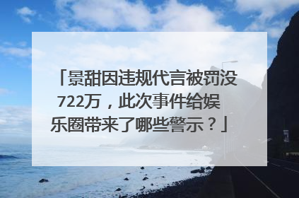 景甜因违规代言被罚没722万，此次事件给娱乐圈带来了哪些警示？