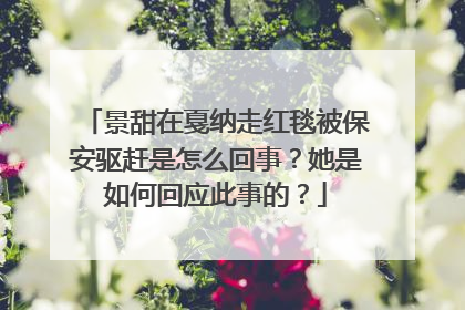 景甜在戛纳走红毯被保安驱赶是怎么回事？她是如何回应此事的？