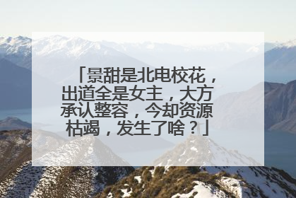 景甜是北电校花，出道全是女主，大方承认整容，今却资源枯竭，发生了啥？