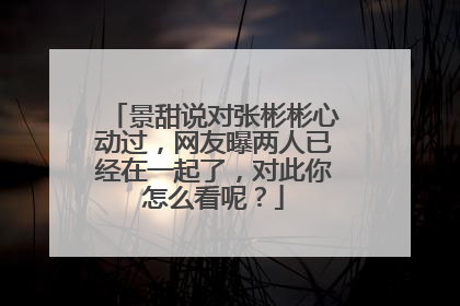 景甜说对张彬彬心动过,网友曝两人已经在一起了,对此你怎么看呢?