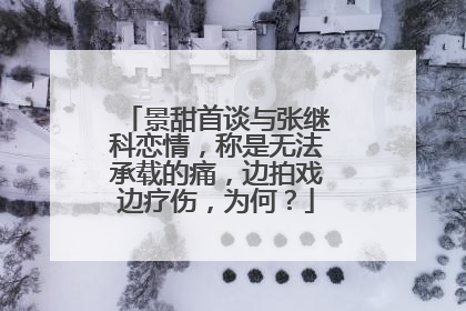 景甜首谈与张继科恋情,称是无法承载的痛,边拍戏边疗伤,为何?
