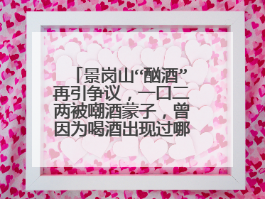 景岗山“酗酒”再引争议,一口二两被嘲酒蒙子,曾因为喝酒出现过哪些糗事?