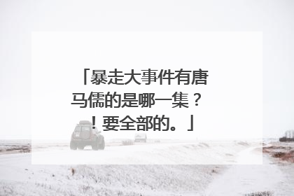 暴走大事件有唐马儒的是哪一集?!要全部的。