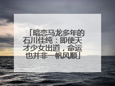 暗恋马龙多年的石川佳纯:即使天才少女出道,命运也并非一帆风顺