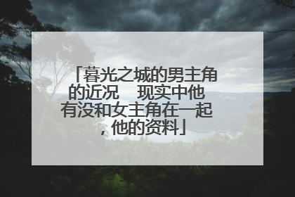 暮光之城的男主角的近况  现实中他有没和女主角在一起，他的资料