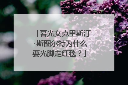 暮光女克里斯汀·斯图尔特为什么要光脚走红毯?