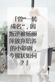 曾“一转成名”，因叛逆被杨丽萍放弃培养的小彩旗，今现状如何？