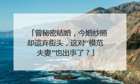 曾秘密结婚,今婚纱照却遗弃街头,这对“模范夫妻”也出事了?