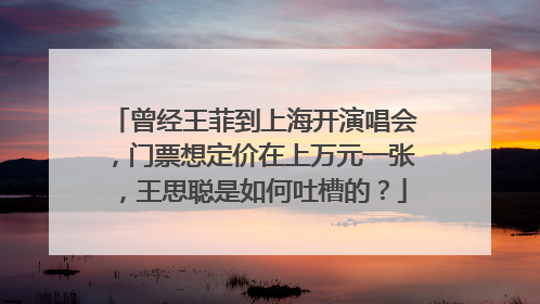 曾经王菲到上海开演唱会，门票想定价在上万元一张，王思聪是如何吐槽的？