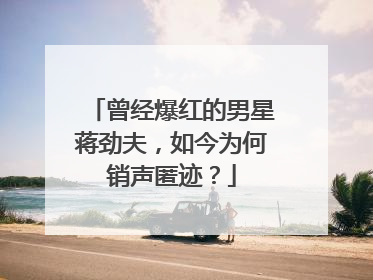 曾经爆红的男星蒋劲夫,如今为何销声匿迹?