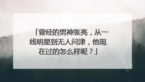 曾经的男神张亮,从一线明星到无人问津,他现在过的怎么样呢?
