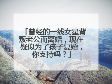 曾经的一线女星背叛老公而离婚,现在疑似为了孩子复婚,你支持吗?